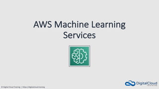 © Digital Cloud Training | https://digitalcloud.training
AWS Machine Learning
Services
 