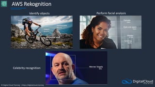 © Digital Cloud Training | https://digitalcloud.training
AWS Rekognition
Identify objects Perform facial analysis
Celebrity recognition
 