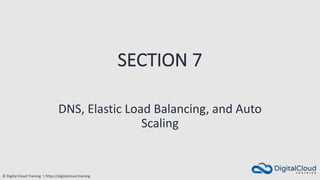 © Digital Cloud Training | https://digitalcloud.training
SECTION 7
DNS, Elastic Load Balancing, and Auto
Scaling
 