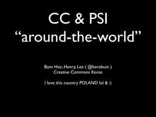 CC & PSI
“around-the-world”
    Bom Hee, Henry, Lee ( @herobum )
        Creative Commons Korea

    I love this country POLAND lol & :)
 
