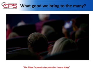 What good we bring to the many?
4
“The Global Community Committed to Process Safety”
 