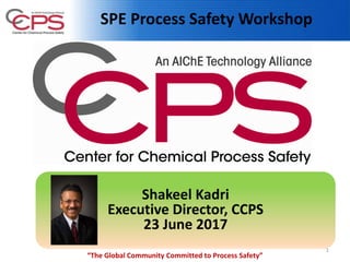 1
Shakeel Kadri
Executive Director, CCPS
23 June 2017
“The Global Community Committed to Process Safety”
SPE Process Safety Workshop
 