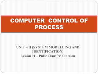 UNIT – II (SYSTEM MODELLING AND
IDENTIFICATION)
Lesson 01 – Pulse Transfer Function
COMPUTER CONTROL OF
PROCESS
 