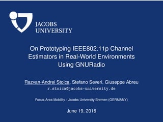On Prototyping IEEE802.11p Channel
Estimators in Real-World Environments
Using GNURadio
Razvan-Andrei Stoica, Stefano Severi, Giuseppe Abreu
r.stoica@jacobs-university.de
Focus Area Mobility - Jacobs University Bremen (GERMANY)
June 19, 2016
 