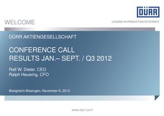 WELCOME

 DÜRR AKTIENGESELLSCHAFT

 CONFERENCE CALL
 RESULTS JAN.– SEPT. / Q3 2012
 Ralf W. Dieter, CEO
 Ralph Heuwing, CFO


 Bietigheim-Bissingen, November 6, 2012




                                          www.durr.com
 