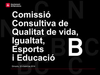 Comissió
Consultiva de
Qualitat de vida,
Igualtat,
Esports
i Educació
Dimarts, 22 d’abril de 2014
 