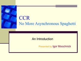 CCR
No More Asynchronous Spaghetti


      An Introduction

          Presented by Igor Moochnick
 