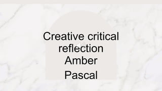 Creative critical
reflection
Amber
Pascal
 