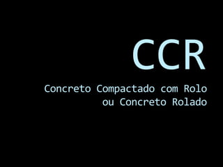 Concreto Compactado com Rolo
ou Concreto Rolado
CCR
 