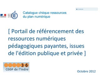 [ Portail de référencement des
ressources numériques
pédagogiques payantes, issues
de l'édition publique et privée ]

                             Octobre 2012
 