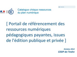 [ Portail de référencement des
ressources numériques
pédagogiques payantes, issues
de l'édition publique et privée ]
                                 Octobre 2012
                            CDDP de l'Indre
 
