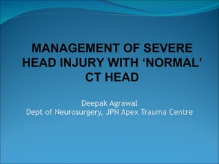 Deepak Agrawal Dept of Neurosurgery, JPN Apex Trauma Centre MANAGEMENT OF SEVERE HEAD INJURY WITH ‘NORMAL’ CT HEAD 