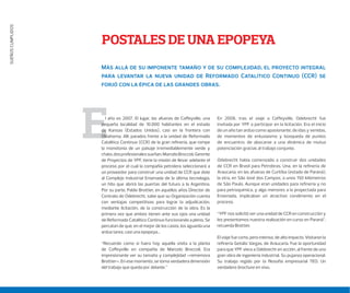 SUEÑOSCUMPLIDOS
E
POSTALES DE UNA EPOPEYA
l año es 2007. El lugar, las afueras de Coﬀeyville, una
pequeña localidad de 10.000 habitantes en el estado
de Kansas (Estados Unidos), casi en la frontera con
Oklahoma. Allí, parados frente a la unidad de Reformado
Catalítico Continuo (CCR) de la gran reﬁnería, que rompe
la monotonía de un paisaje irremediablemente verde y
chato,dosprofesionalessueñan.MarceloBroccoli,Gerente
de Proyectos de YPF, tiene la misión de llevar adelante el
proceso por el cual la compañía petrolera seleccionará a
un proveedor para construir una unidad de CCR que dote
al Complejo Industrial Ensenada de la última tecnología,
un hito que abrirá las puertas del futuro a la Argentina.
Por su parte, Pablo Brottier, en aquellos años Director de
Contrato de Odebrecht, sabe que su Organización cuenta
con ventajas competitivas para lograr la adjudicación,
mediante licitación, de la construcción de la obra. Es la
primera vez que ambos tienen ante sus ojos una unidad
de Reformado Catalítico Continuo funcionando a pleno. Se
percatan de que, en el mejor de los casos, los aguarda una
ardua tarea, casi una epopeya...
“Recuerdo como si fuera hoy aquella visita a la planta
de Coﬀeyville en compañía de Marcelo Broccoli. Era
impresionante ver su tamaño y complejidad –rememora
Brottier–. En ese momento, se toma verdadera dimensión
del trabajo que queda por delante.”
En 2008, tras el viaje a Coffeyville, Odebrecht fue
invitada por YPF a participar en la licitación. Era el inicio
de un año tan arduo como apasionante, de idas y venidas,
de momentos de entusiasmo y búsqueda de puntos
de encuentro; de abocarse a una dinámica de mutua
potenciación gracias al trabajo conjunto.
Odebrecht había comenzado a construir dos unidades
de CCR en Brasil para Petrobras. Una, en la refinería de
Araucaria, en las afueras de Curitiba (estado de Paraná);
la otra, en São José dos Campos, a unos 150 kilómetros
de São Paulo. Aunque eran unidades para refinería y no
para petroquímica, y algo menores a la proyectada para
Ensenada, implicaban un atractivo condimento en el
proceso.
“YPF nos solicitó ver una unidad de CCR en construcción y
les presentamos nuestra realización en curso en Paraná”,
recuerda Brottier.
El viaje fue corto, pero intenso, de alto impacto. Visitaron la
reﬁnería Getúlio Vargas, de Araucaria. Fue la oportunidad
para que YPF viera a Odebrecht en acción, al frente de una
gran obra de ingeniería industrial. Su pujanza operacional.
Su trabajo regido por la ﬁlosofía empresarial TEO. Un
verdadero brochure en vivo.
M         ,   
      R C C (CCR) 
       .
 