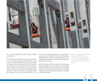 Para llevar a la práctica la cultura de Odebrecht
de generar oportunidades de trabajo
en comunidades cercanas a sus realizaciones,
se creó el Taller Escuela de Oﬁcios, de modo
de contribuir a la inserción laboral con adecuada
capacitación.
Era la primera señal grande, el primer hito que afirmaba
el buen camino.
El año 2012 fue el de los grandes montajes e izamientos.
El de los grandes equipos, detalla Esteban Trouet,
Director de Contrato de Odebrecht. Hubo que movilizar
una segunda grúa sobre orugas de 700 toneladas, y
un pórtico-grúa de enormes dimensiones. El reactor
llegó a la planta desde Quilmes en un viaje épico: se
debió transportar una pieza excepcional de 62 metros,
corriendo semáforos, cortando y reponiendo cables,
para después izarla con precisión milimétrica. O el
momento de la llegada del regenerador, proveniente de
Corea, dividido en módulos de más de 200 toneladas
trasladados desde el puerto, que también debieron ser
montados a decenas de metros del suelo con la precisión
del grosor de un cabello.
Entre abril y junio de 2012 se realizó la segunda parada
de planta programada para “revampear” las unidades
antiguas. Al igual que unos meses antes, fueron tiempos
en los que se sumaron cientos de personas al equipo,
trabajando con pasión para ganarle al reloj. Los resultados
fueron extraordinarios.
 