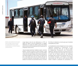SUEÑOSCUMPLIDOS
Luego llegó la hora de las definiciones en YPF: en
agosto de 2009, la carta de adjudicación. La elegida:
Odebrecht. En octubre de 2009, la firma del contrato
para la construcción de la planta de CCR. El sueño, por fin,
empezaba a tomar forma.
“Hay tres etapas para hacer realidad un sueño –enumera
Brottier–. Primero, el sueño en sí mismo. Soñarlo... Luego
viene un proceso complejo, de ruptura, en el cual se deben
montar de cero todo el equipo y los medios del proyecto
para llevarlo adelante. Es como fundar una empresa que
por sí sola podría estar entre las mayores del país. Es
un proceso intelectual, transformador, de formación de
equipos, de creación de conocimiento técnico y humano.
Por último, la realización y la lucha para que el resultado
sea aquello que se soñó.”
La modalidad de contrato elegida fue la más completa:
“Ingeniería, Suministros y Construcción”; se los
denomina “contratos EPC”, por la sigla en inglés
de Engineering, Procurement and Construction.
Odebrecht, además de afrontar la construcción de la
obra, debía encargarse del desarrollo de la ingeniería
a partir de un diseño preliminar del tecnólogo
Honeywell UOP, el dueño de la patente del CCR y de
las unidades asociadas, y de Flargent, el tecnólogo
seleccionado por YPF para la nueva antorcha. Debía
realizar también la búsqueda de proveedores, las
Movilizar al personal dentro de la obra requirió
toda una estrategia. La planta se extiende
en un espacio de 60 hectáreas y la gente
no puede desplazarse caminando. Se organizó
una línea de ómnibus.
 