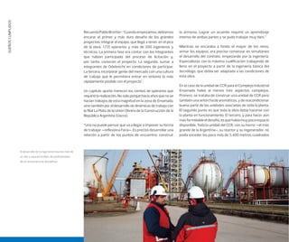 SUEÑOSCUMPLIDOS
El desarrollo de la ingeniería insumió más de
un año y supuso la labor de profesionales
de un sinnúmero de disciplinas.
RecuerdaPabloBrottier:“Cuandoempezamos,debíamos
encarar el primer y más duro desafío de los grandes
proyectos: integrar el equipo, que llegó a tener, en el pico
de la obra, 1.731 operarios y más de 200 ingenieros y
técnicos. La primera fase era contar con los integrantes
que habían participado del proceso de licitación y,
por tanto, conocían el proyecto. La segunda, sumar a
integrantes de Odebrecht en condiciones de participar.
La tercera, incorporar gente del mercado con una cultura
de trabajo que le permitiera entrar en sintonía lo más
rápidamente posible con el proyecto”.
Un capítulo aparte merecen los cientos de operarios que
requirió la realización. No solo porque hacía años que no se
hacían trabajos de esta magnitud en la zona de Ensenada,
sino también por el desarrollo de dinámicas de trabajo con
la ﬁlial La Plata de la Unión Obrera de la Construcción de la
República Argentina (Uocra).
“Uno no puede pensar que va a llegar e imponer su forma
de trabajar –reflexiona Faria–. Es preciso desarrollar una
relación a partir de los puntos de encuentro; construir
la armonía. Lograr un acuerdo requirió un aprendizaje
intenso de ambas partes y se pudo trabajar muy bien.”
Mientras se encaraba a fondo el mayor de los retos,
armar los equipos, era preciso comenzar en simultáneo
el desarrollo del contrato, empezando por la ingeniería.
Especialistas con la máxima cualificación trabajando de
lleno en el proyecto a partir de la ingeniería básica del
tecnólogo, que debía ser adaptada a las condiciones de
esta obra.
En el caso de la unidad de CCR para el Complejo Industrial
Ensenada había al menos tres aspectos complejos.
Primero, se trataba de construir una unidad de CCR pero
también una antorcha de aromáticos, y de reacondicionar
buena parte de las unidades asociadas de toda la planta.
El segundo punto es que toda la obra debía hacerse con
la planta en funcionamiento. El tercero, y para hacer aún
másformidableeldesafío,esquehabíamuypocoespacio
disponible. Toda la unidad del CCR, con su horno –el más
grande de la Argentina–, su reactor y su regenerador, no
podía exceder los poco más de 5.400 metros cuadrados
 