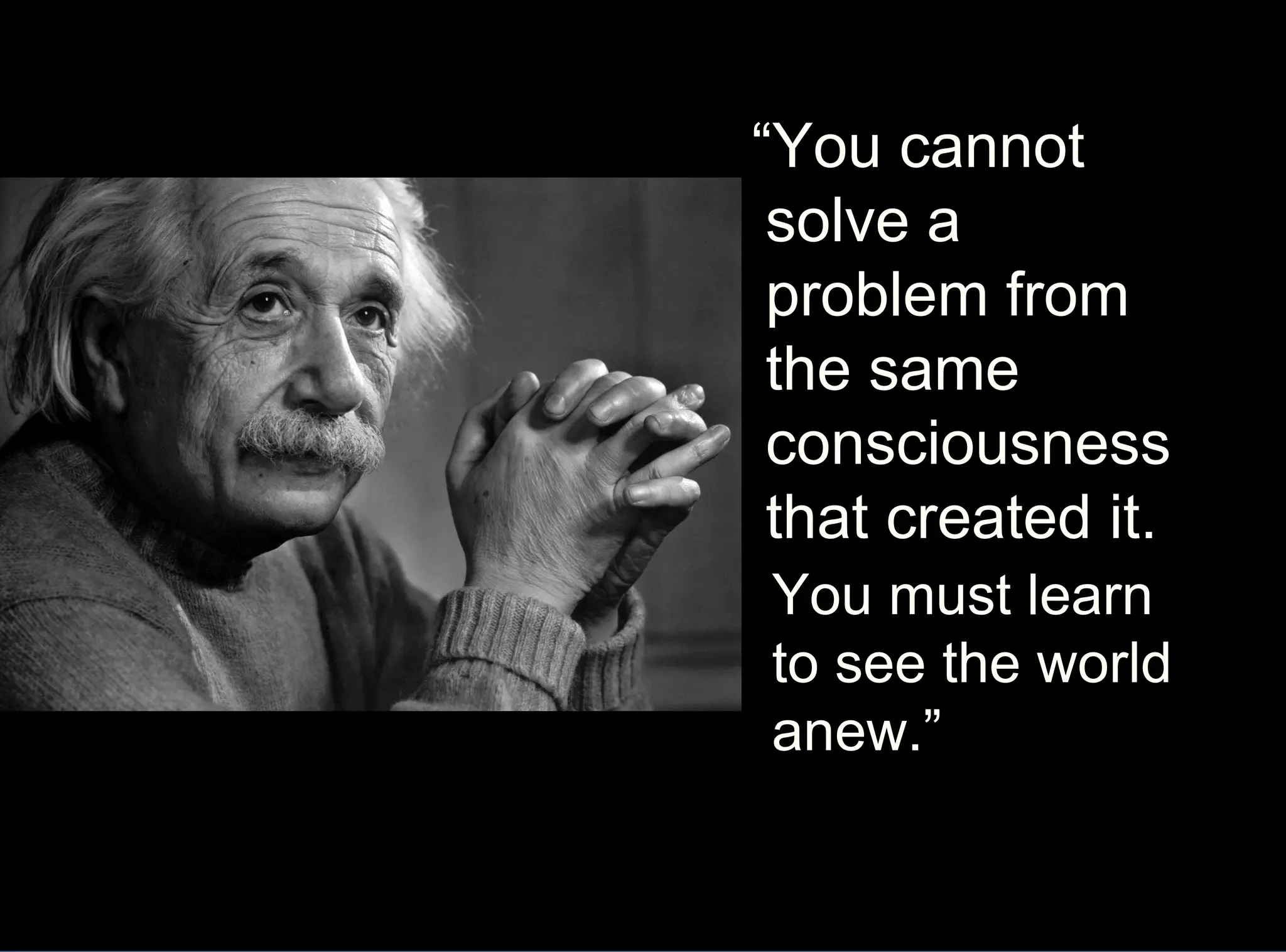 “You cannot
solve a
problem from
the same
consciousness
that created it.
You must learn
to see the world
anew.”
 