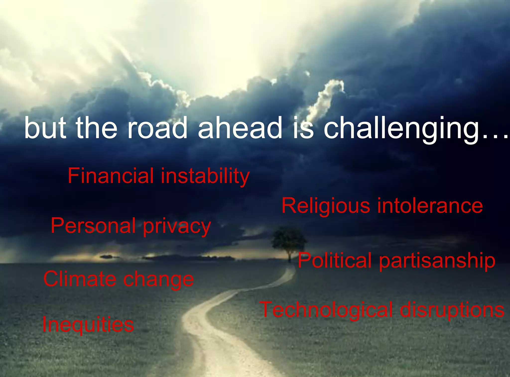 Climate change
Religious intolerance
Personal privacy
Financial instability
Political partisanship
but the road ahead is challenging…
Technological disruptions
Inequities
 