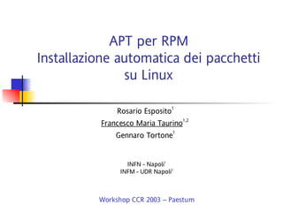 APT per RPM
Installazione automatica dei pacchetti
               su Linux

               Rosario Esposito1
          Francesco Maria Taurino1,2
              Gennaro Tortone1


                  INFN - Napoli1
                INFM - UDR Napoli2



          Workshop CCR 2003 – Paestum
 