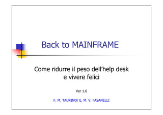 Back to MAINFRAME

Come ridurre il peso dell’help desk
         e vivere felici

                    Ver 1.6

       F. M. TAURINO/ E. M. V. FASANELLI
 