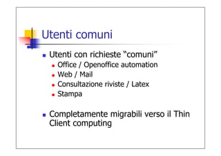 Utenti comuni
 Utenti con richieste “comuni”
   Office / Openoffice automation
   Web / Mail
   Consultazione riviste / Latex
   Stampa

 Completamente migrabili verso il Thin
 Client computing
 
