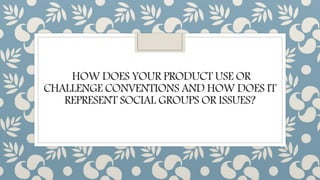 HOW DOES YOUR PRODUCT USE OR
CHALLENGE CONVENTIONS AND HOW DOES IT
REPRESENT SOCIAL GROUPS OR ISSUES?
 