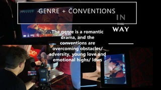 GENRE + CONVENTIONS
The genre is a romantic
drama, and the
conventions are
overcoming obstacles/
adversity, young love and
emotional highs/ lows
 