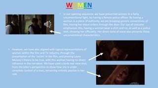 WOMEN
• In our opening sequence, we have presented women in a fairly
unconventional light, by having a female police offic...