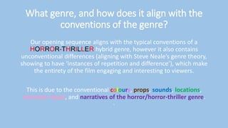 What genre, and how does it align with the
conventions of the genre?
Our opening sequence aligns with the typical conventi...