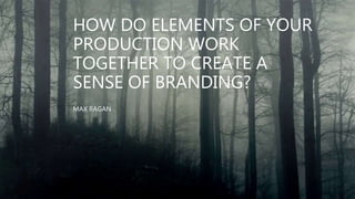 HOW DO ELEMENTS OF YOUR
PRODUCTION WORK
TOGETHER TO CREATE A
SENSE OF BRANDING?
MAX RAGAN
 