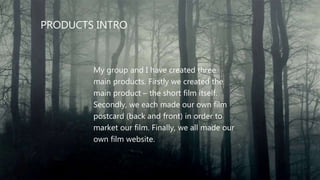 PRODUCTS INTRO
My group and I have created three
main products. Firstly we created the
main product – the short film itsel...