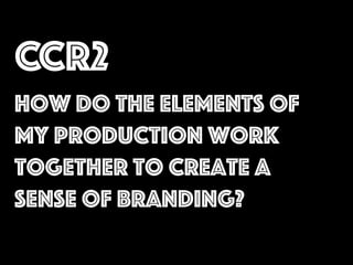 CCR2
How do the elements of
my production work
together to create a
sense of branding?
 