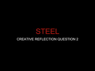 STEEL
CREATIVE REFLECTION QUESTION 2
 
