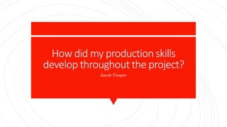 How did my production skills
develop throughout the project?
Jacob Cooper
 