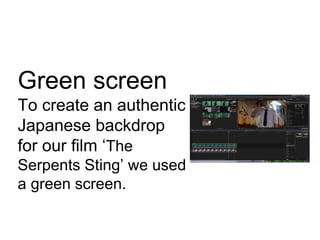Green screen
To create an authentic
Japanese backdrop
for our film ‘The
Serpents Sting’ we used
a green screen.
 