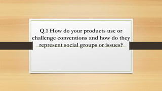 Q.1 How do your products use or
challenge conventions and how do they
represent social groups or issues?
 
