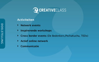 Activiteiten
                       ‣ Netwerk events
D O EL S TE L L IN G




                       ‣ Inspirerende workshops
                       ‣ Cross border events (De Bedenkers,PechaKucha, TEDx)
                       ‣ Actief online netwerk
                       ‣ Communicatie
 