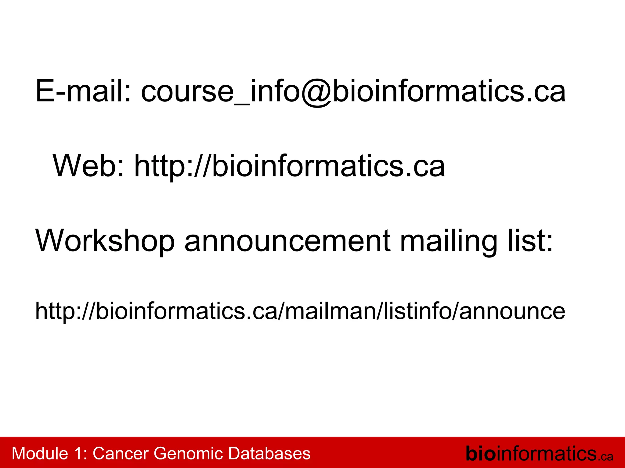 E-mail: course_info@bioinformatics.ca
Web: http://bioinformatics.ca
Workshop announcement mailing list:
http://bioinformatics.ca/mailman/listinfo/announce

Module 1: Cancer Genomic Databases

bioinformatics.ca

 
