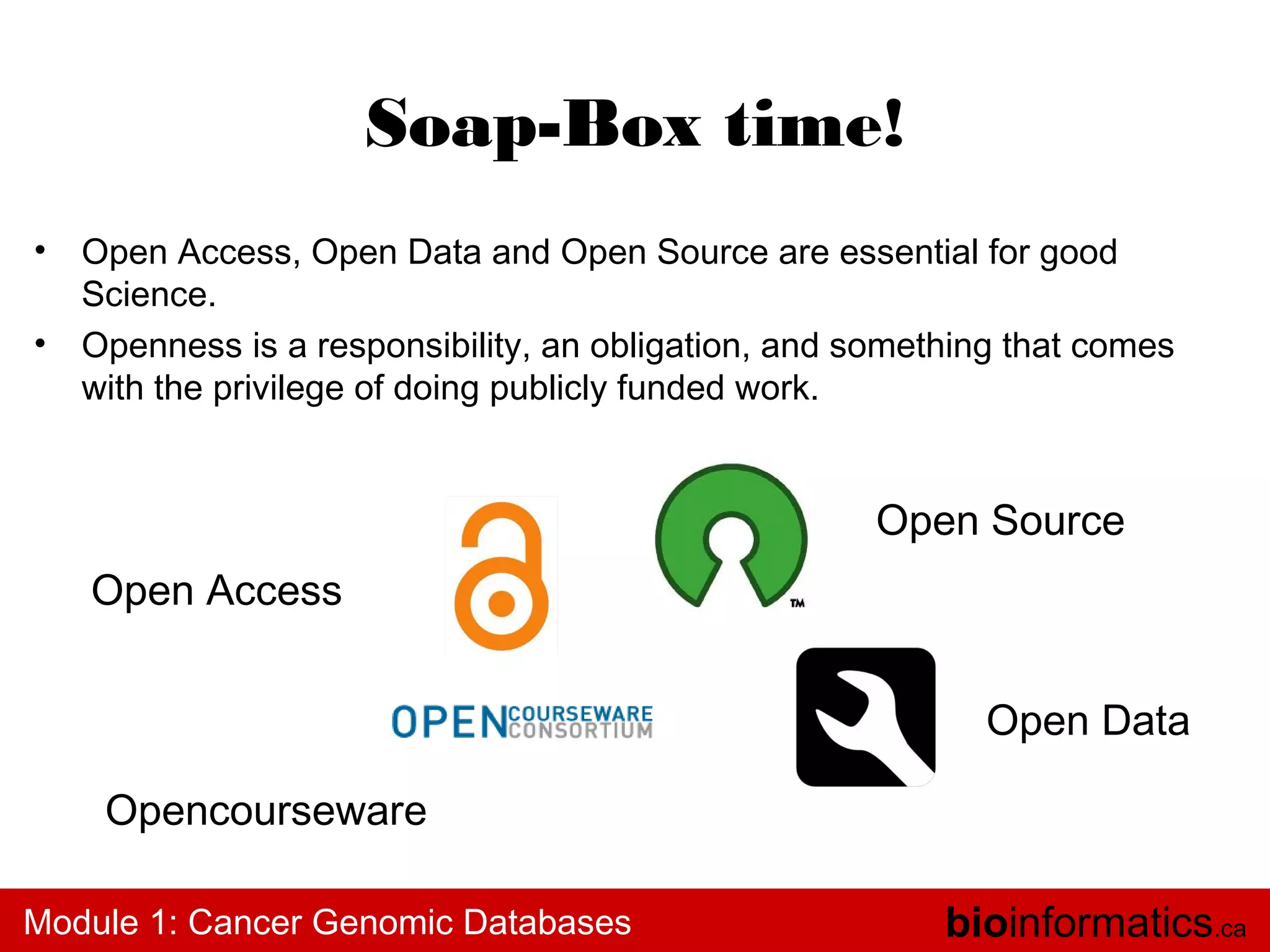 Soap-Box time!
•
•

Open Access, Open Data and Open Source are essential for good
Science.
Openness is a responsibility, an obligation, and something that comes
with the privilege of doing publicly funded work.

Open Source
Open Access
Open Data
Opencourseware
Module 1: Cancer Genomic Databases

bioinformatics.ca

 