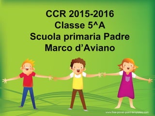 CCR 2015-2016
Classe 5^A
Scuola primaria Padre
Marco d’Aviano
 