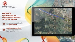 Investimentos estimado
em R$150 MM
Projetos executivos
prontos e já aprovados
pela ARTESP
ITAPEVA
Oportunidade de
Duplicação da Rodovia
SP 258 em Itapeva
 