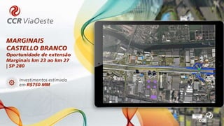Investimentos estimado
em R$750 MM
MARGINAIS
CASTELLO BRANCO
Oportunidade de extensão
Marginais km 23 ao km 27
| SP 280
 