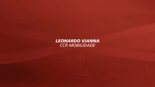 LEONARDO VIANNA
CCR MOBILIDADE
 