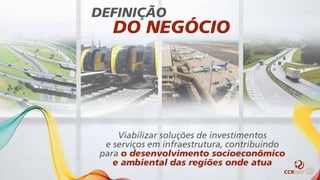 DEFINIÇÃO
DO NEGÓCIO
Viabilizar soluções de investimentos
e serviços em infraestrutura, contribuindo
para o desenvolvimento socioeconômico
e ambiental das regiões onde atua
 