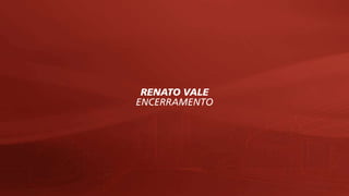 RENATO VALE
ENCERRAMENTO
 