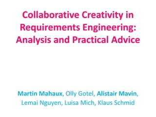 Collaborative Creativity in
Requirements Engineering:
Analysis and Practical Advice
Martin Mahaux, Olly Gotel, Alistair Mavin,
Lemai Nguyen, Luisa Mich, Klaus Schmid
 