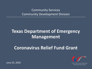 Texas Department of Emergency
Management
Coronavirus Relief Fund Grant
Community Services
Community Development Division
June 25, 2020
 