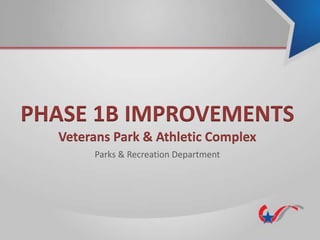PHASE 1B IMPROVEMENTS
Veterans Park & Athletic Complex
Parks & Recreation Department
 