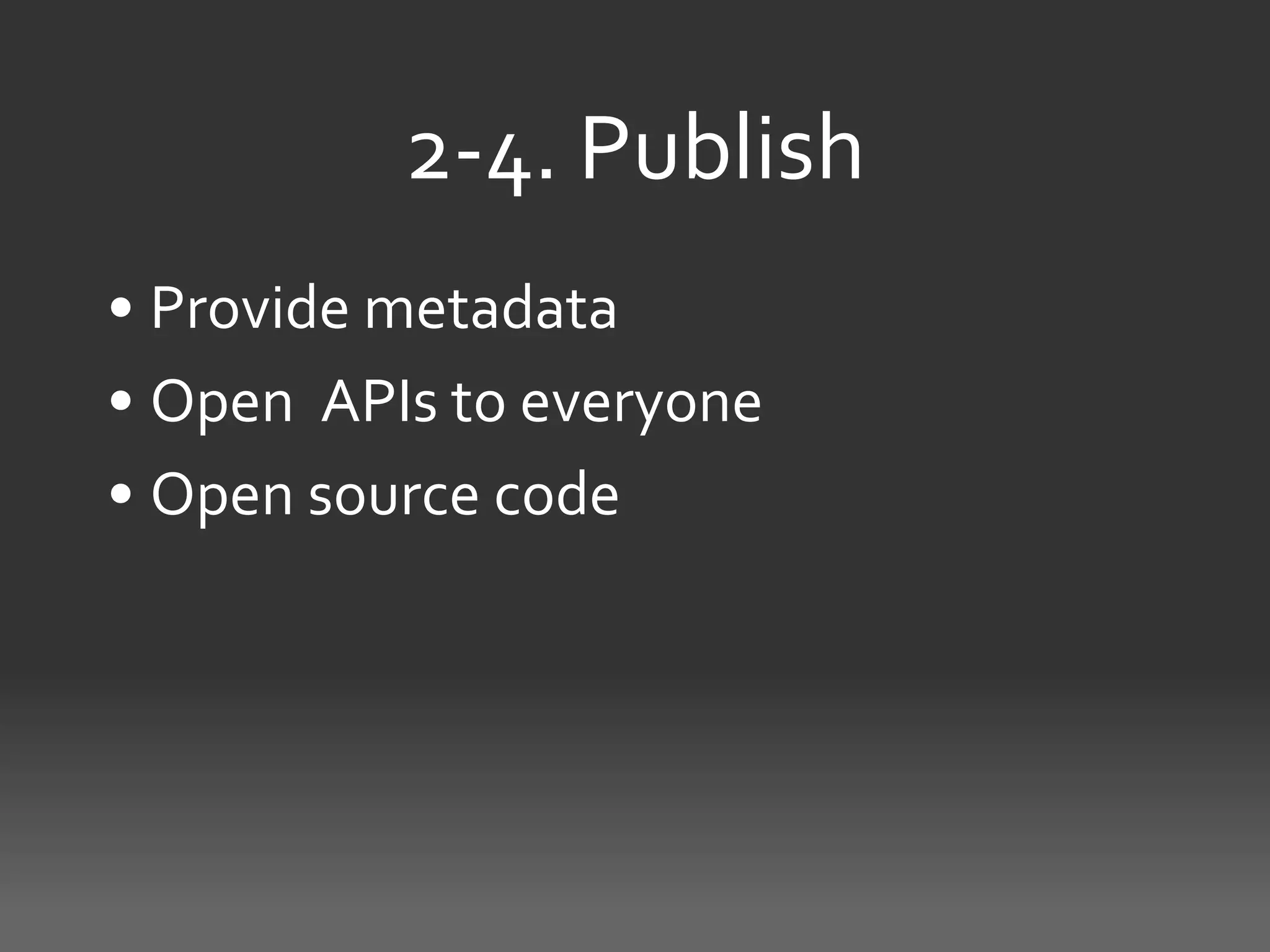 2-4. Publish
• Provide metadata
• Open APIs to everyone
• Open source code
 