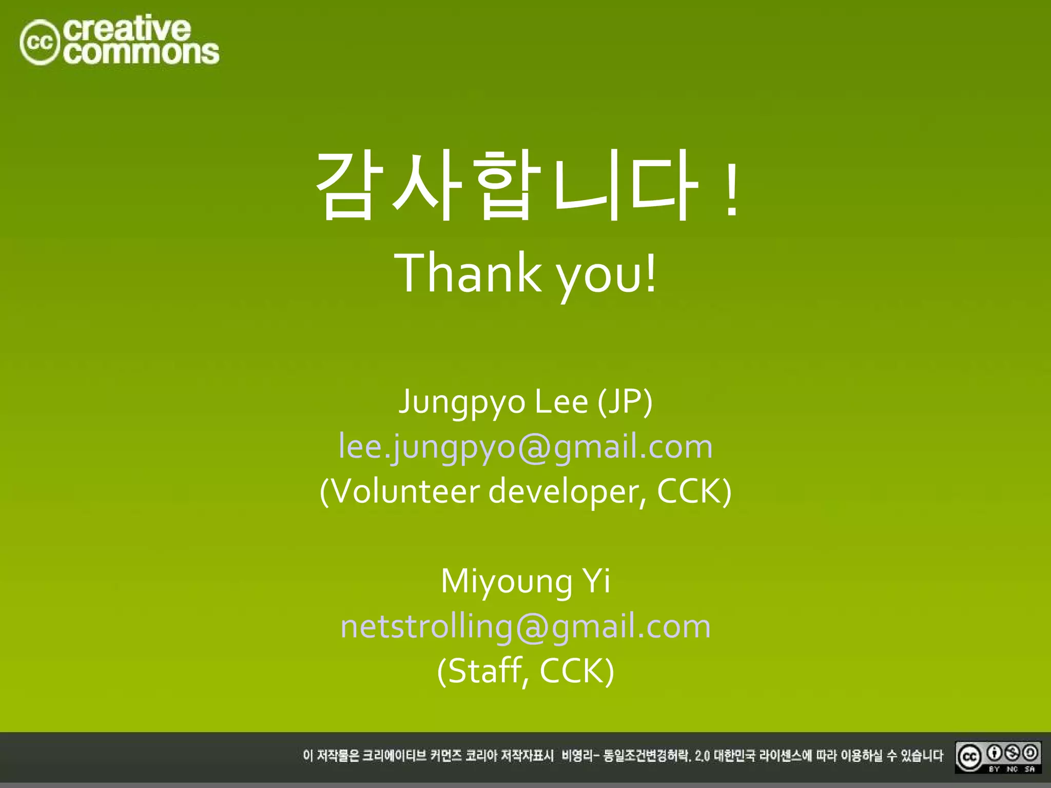 감사합니다 !
    Thank you!

      Jungpyo Lee (JP)
 lee.jungpyo@gmail.com
(Volunteer developer, CCK)

        Miyoung Yi
 netstrolling@gmail.com
       (Staff, CCK)
 